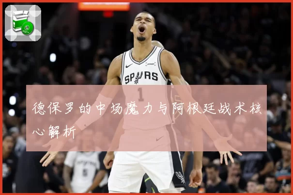 德保罗的中场魔力与阿根廷战术核心解析