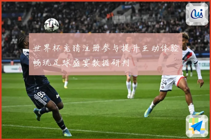 世界杯竞猜注册参与提升互动体验畅玩足球盛宴数据研判