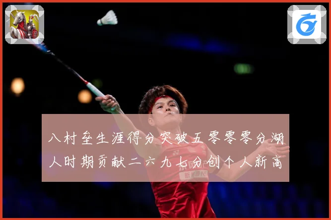 八村垒生涯得分突破五零零零分湖人时期贡献二六九七分创个人新高赛场复盘