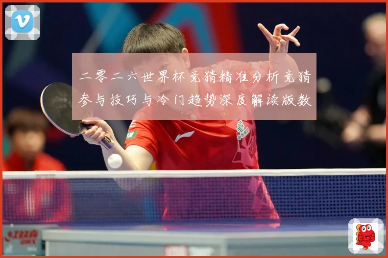 二零二六世界杯竞猜精准分析竞猜参与技巧与冷门趋势深度解读版数据研判