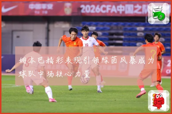 姆本巴精彩表现引领绿茵风暴成为球队中场核心力量