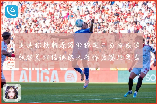 麦迪称杨瀚森若能稳定三分将成顶级球员相信他能大有作为赛场复盘