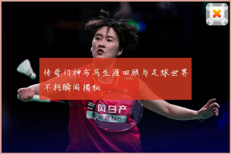 传奇门神布冯生涯回顾与足球世界不朽瞬间揭秘