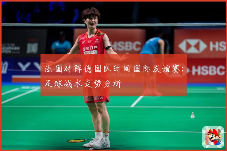 法国对阵德国队时间国际友谊赛：足球战术走势分析