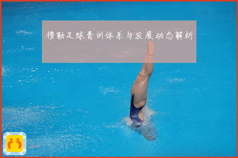 穆勒足球青训体系与发展动态解析