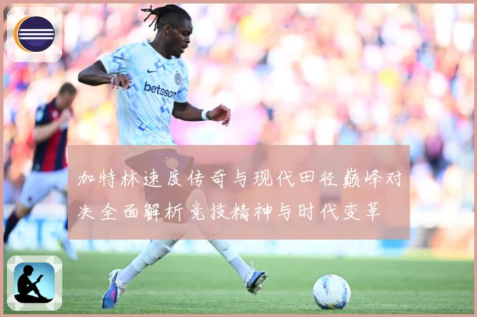 加特林速度传奇与现代田径巅峰对决全面解析竞技精神与时代变革