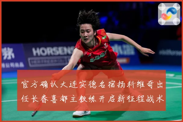 官方确认大连实德名宿扬科维奇出任长春喜都主教练开启新征程战术观察