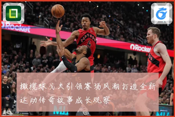 橄榄球戈夫引领赛场风潮打造全新运动传奇故事成长观察