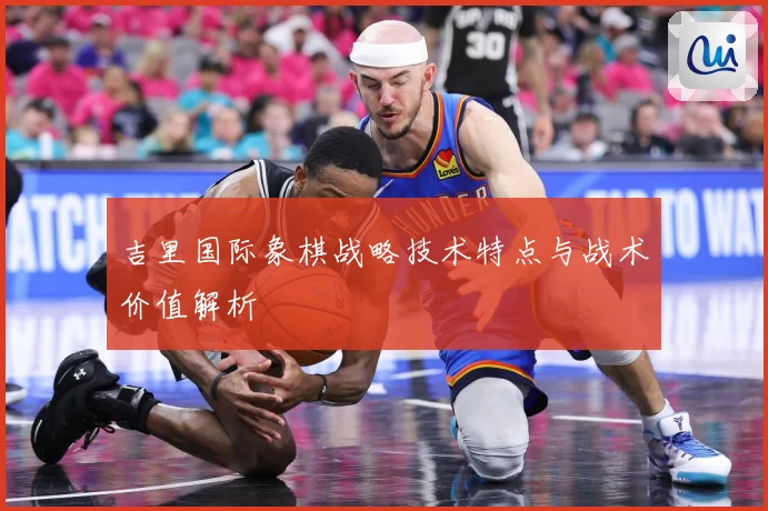 吉里国际象棋战略技术特点与战术价值解析