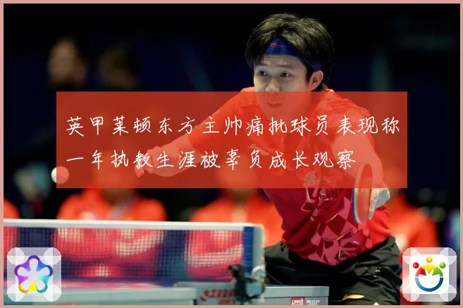英甲莱顿东方主帅痛批球员表现称一年执教生涯被辜负成长观察