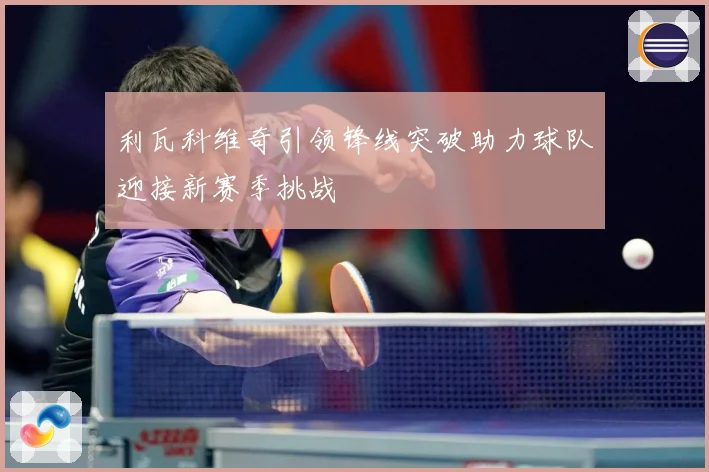 利瓦科维奇引领锋线突破助力球队迎接新赛季挑战