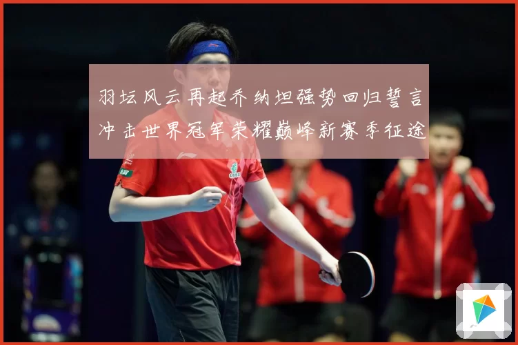 羽坛风云再起乔纳坦强势回归誓言冲击世界冠军荣耀巅峰新赛季征途