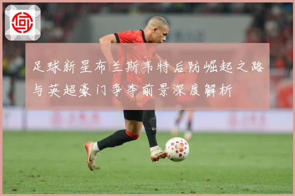 足球新星布兰斯韦特后防崛起之路与英超豪门争夺前景深度解析
