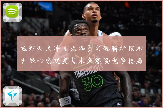 兹维列夫冲击大满贯之路解析技术升级心态蜕变与未来赛场竞争格局展望