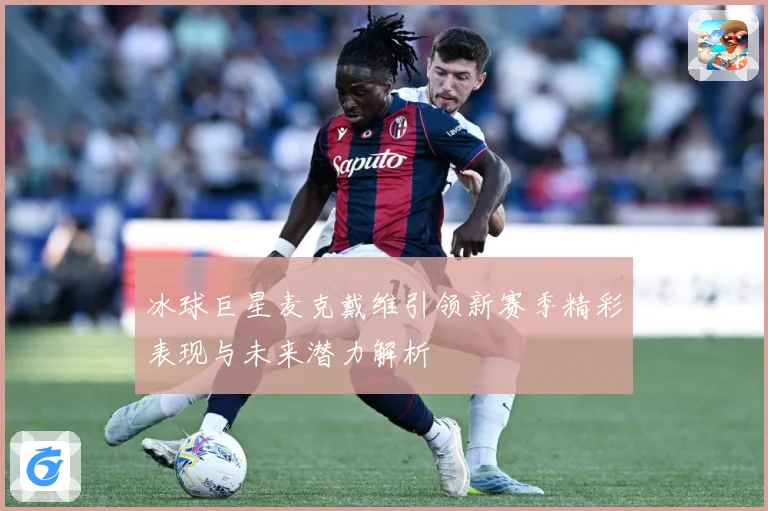 冰球巨星麦克戴维引领新赛季精彩表现与未来潜力解析