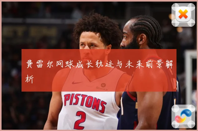 费雷尔网球成长轨迹与未来前景解析