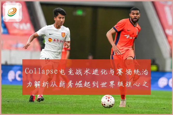Collapse电竞战术进化与赛场统治力解析从新秀崛起到世界级核心之路