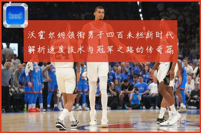 沃霍尔姆领衔男子四百米栏新时代解析速度技术与冠军之路的传奇篇章