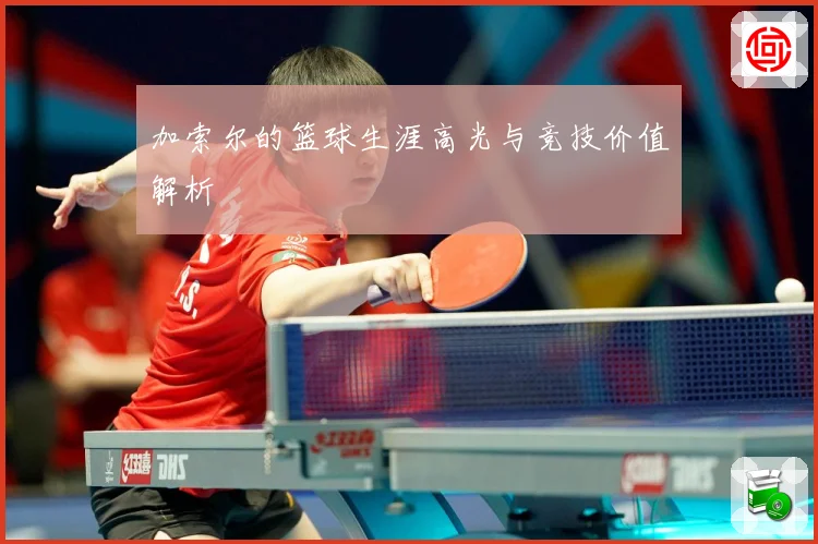 加索尔的篮球生涯高光与竞技价值解析