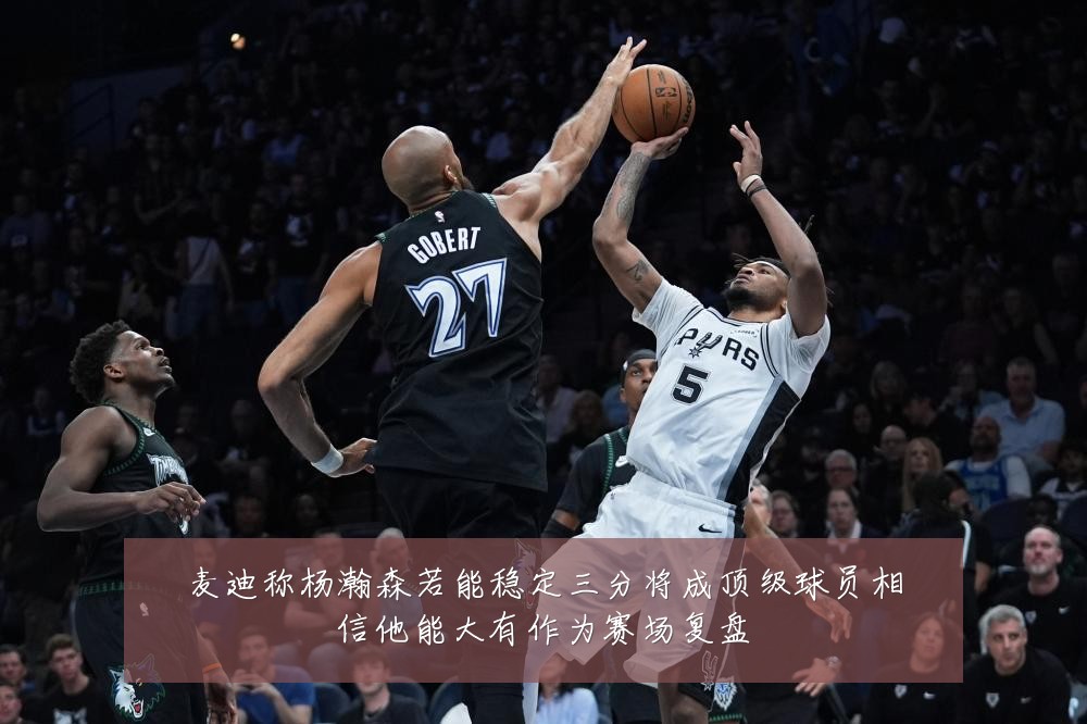 麦迪称杨瀚森若能稳定三分将成顶级球员相信他能大有作为赛场复盘