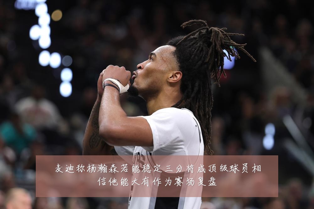 麦迪称杨瀚森若能稳定三分将成顶级球员相信他能大有作为赛场复盘