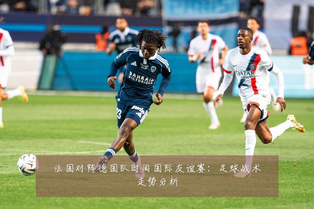 法国对阵德国队时间国际友谊赛：足球战术走势分析