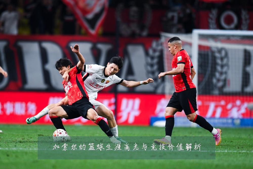 加索尔的篮球生涯高光与竞技价值解析