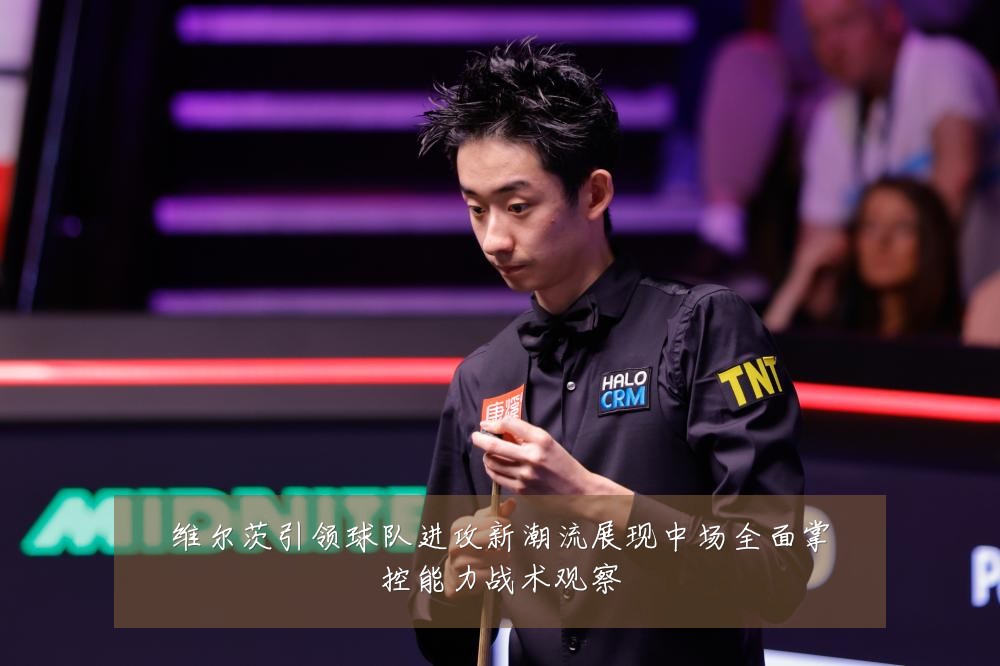维尔茨引领球队进攻新潮流展现中场全面掌控能力战术观察